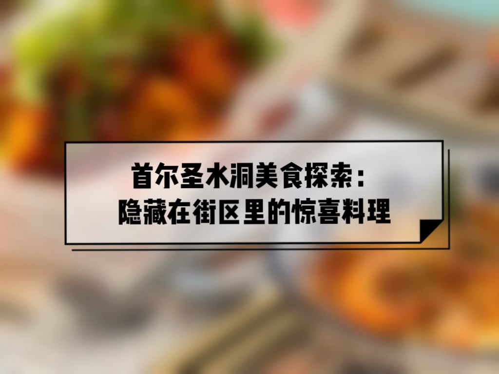 首尔圣水洞美食探索：隐藏在街区里的惊喜料理