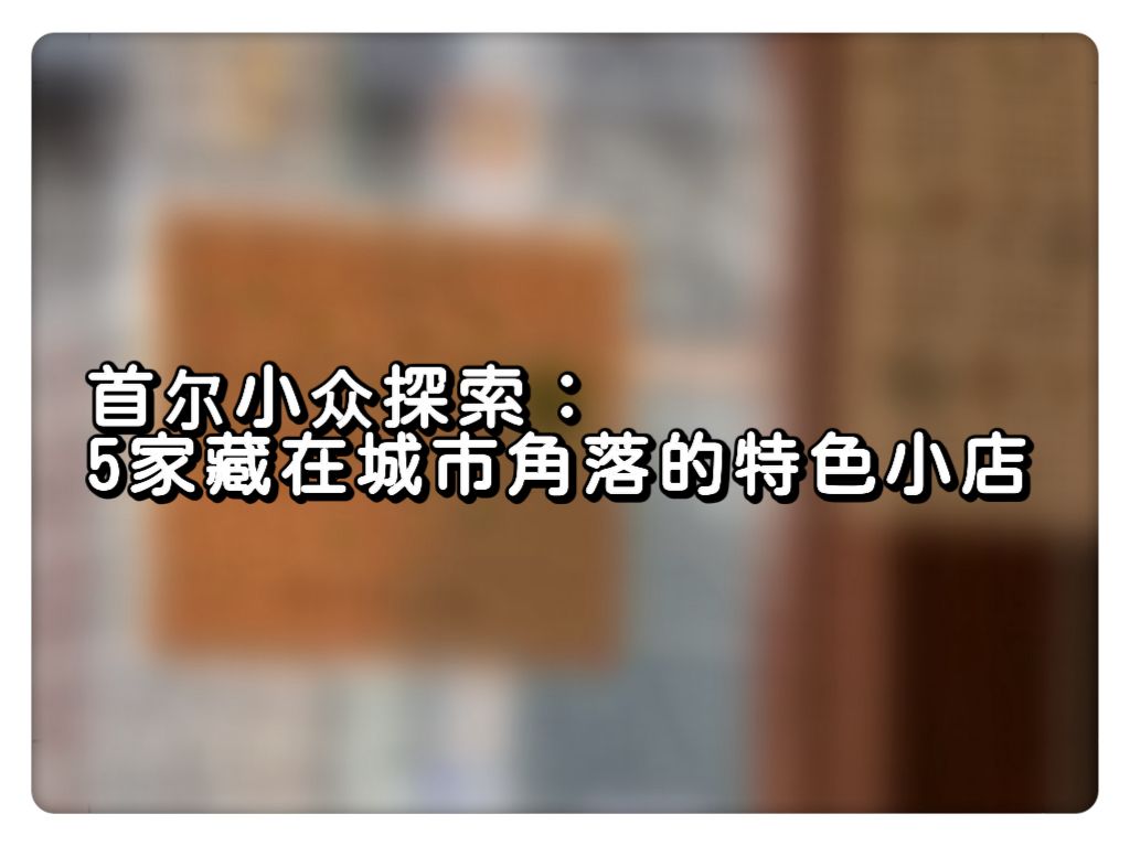 首尔小众探索：5家藏在城市角落的特色小店