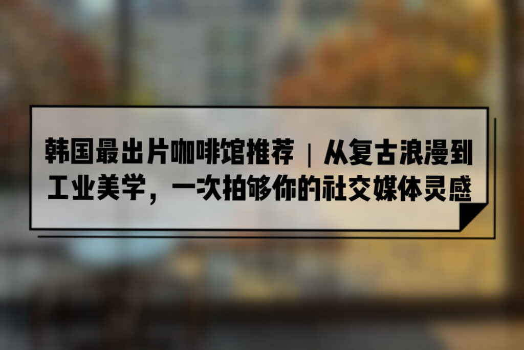 韩国最出片咖啡馆推荐｜从复古浪漫到工业美学，一次拍够你的社交媒体灵感
