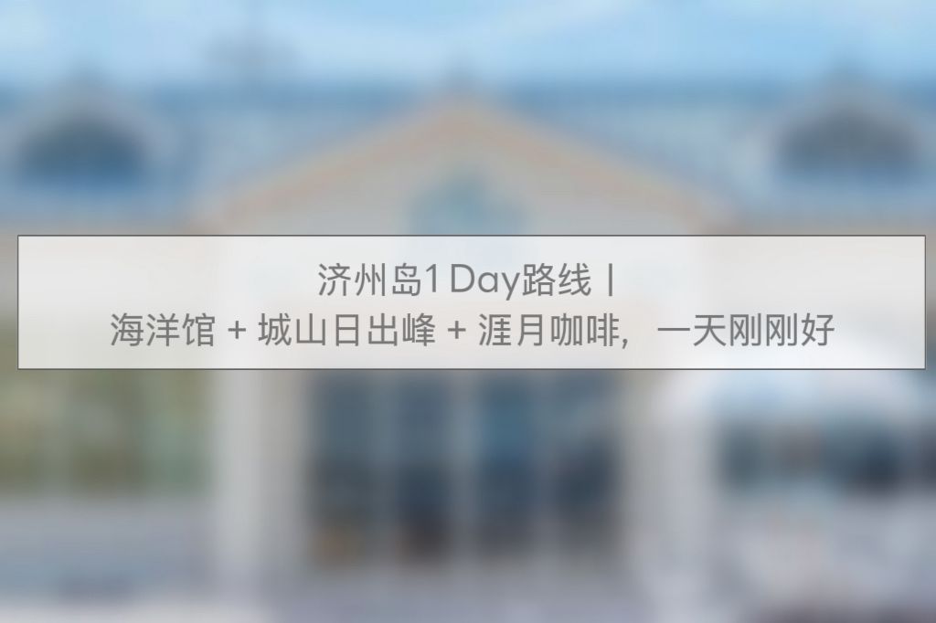 济州岛1 Day路线｜海洋馆 + 城山日出峰 + 涯月咖啡，一天刚刚好