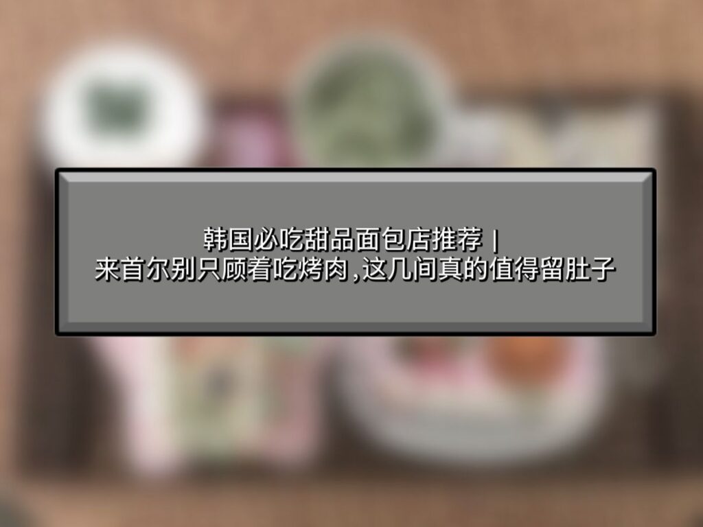 韩国必吃甜品面包店推荐｜来首尔别只顾着吃烤肉，这几间真的值得留肚子