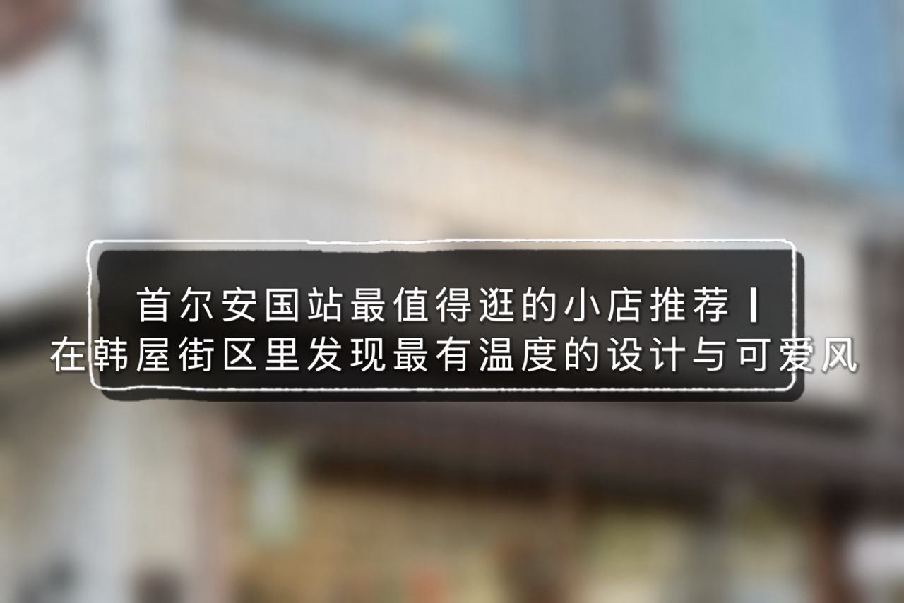 首尔安国站最值得逛的小店推荐｜在韩屋街区里发现最有温度的设计与可爱风